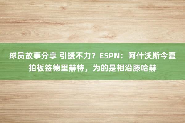 球员故事分享 引援不力？ESPN：阿什沃斯今夏拍板签德里赫特，为的是相沿滕哈赫