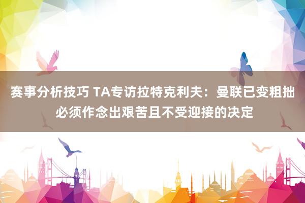 赛事分析技巧 TA专访拉特克利夫：曼联已变粗拙 必须作念出艰苦且不受迎接的决定