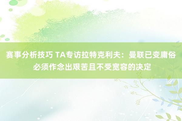 赛事分析技巧 TA专访拉特克利夫：曼联已变庸俗 必须作念出艰苦且不受宽容的决定