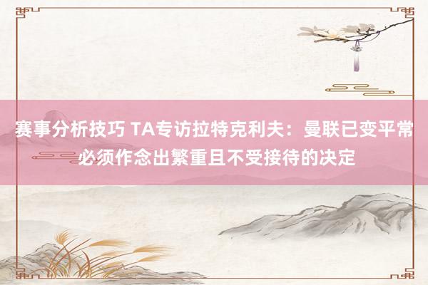 赛事分析技巧 TA专访拉特克利夫：曼联已变平常 必须作念出繁重且不受接待的决定