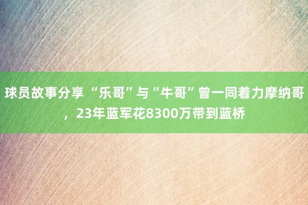 球员故事分享 “乐哥”与“牛哥”曾一同着力摩纳哥，23年蓝军花8300万带到蓝桥