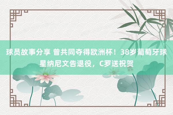 球员故事分享 曾共同夺得欧洲杯！38岁葡萄牙球星纳尼文告退役，C罗送祝贺