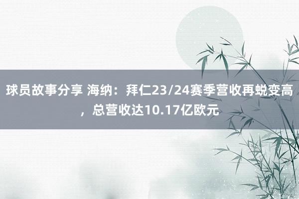 球员故事分享 海纳：拜仁23/24赛季营收再蜕变高，总营收达10.17亿欧元