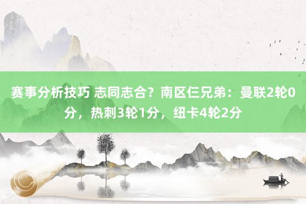 赛事分析技巧 志同志合？南区仨兄弟：曼联2轮0分，热刺3轮1分，纽卡4轮2分