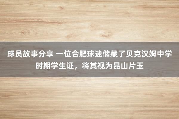 球员故事分享 一位合肥球迷储藏了贝克汉姆中学时期学生证，将其视为昆山片玉