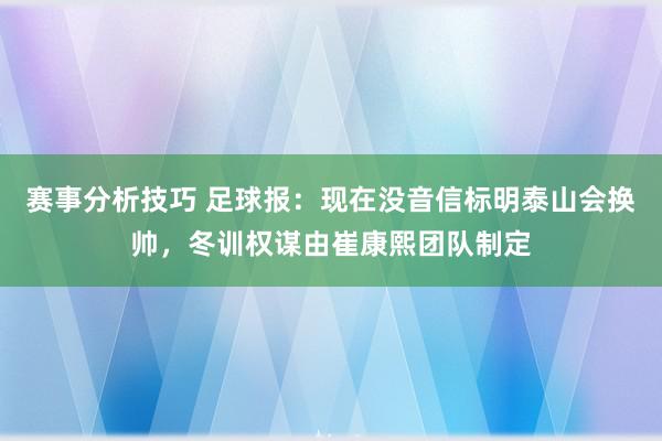 赛事分析技巧 足球报：现在没音信标明泰山会换帅，冬训权谋由崔康熙团队制定