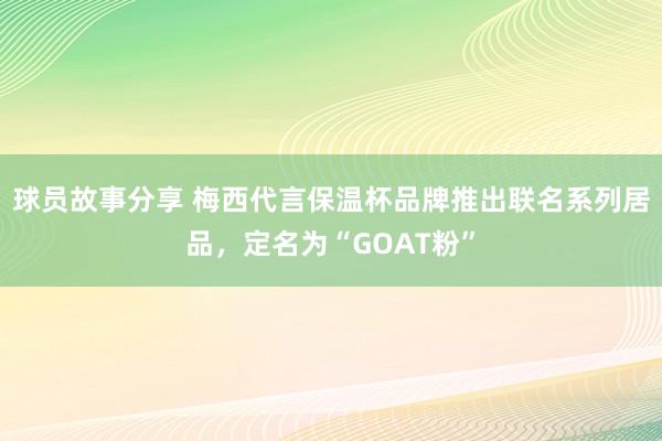 球员故事分享 梅西代言保温杯品牌推出联名系列居品，定名为“GOAT粉”