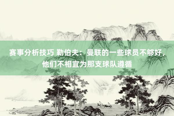 赛事分析技巧 勒伯夫：曼联的一些球员不够好，他们不相宜为那支球队遵循