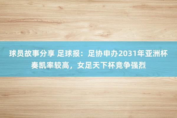 球员故事分享 足球报：足协申办2031年亚洲杯奏凯率较高，女足天下杯竞争强烈