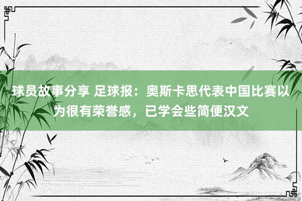 球员故事分享 足球报：奥斯卡思代表中国比赛以为很有荣誉感，已学会些简便汉文