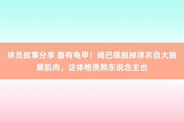 球员故事分享 腹有龟甲！姆巴佩脱掉球衣自大施展肌肉，这体格羡煞东说念主也