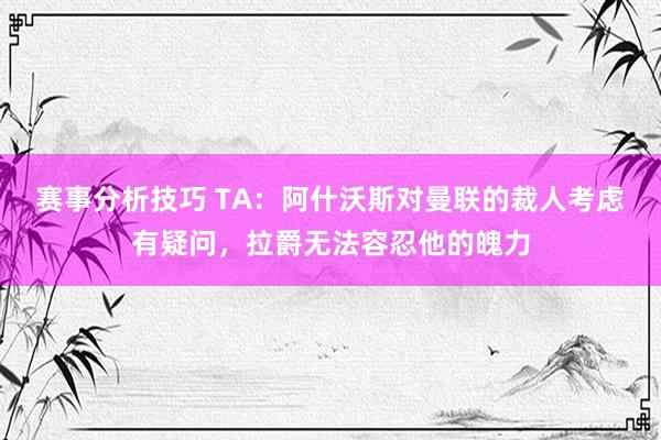 赛事分析技巧 TA：阿什沃斯对曼联的裁人考虑有疑问，拉爵无法容忍他的魄力