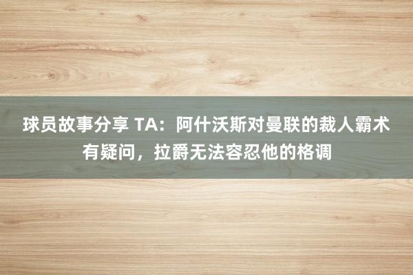 球员故事分享 TA：阿什沃斯对曼联的裁人霸术有疑问，拉爵无法容忍他的格调