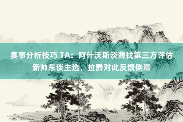 赛事分析技巧 TA：阿什沃斯淡薄找第三方评估新帅东谈主选，拉爵对此反馈倒霉