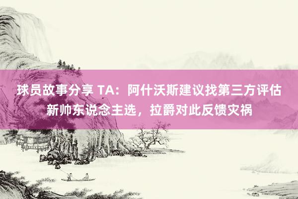 球员故事分享 TA：阿什沃斯建议找第三方评估新帅东说念主选，拉爵对此反馈灾祸