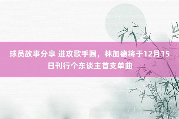 球员故事分享 进攻歌手圈，林加德将于12月15日刊行个东谈主首支单曲