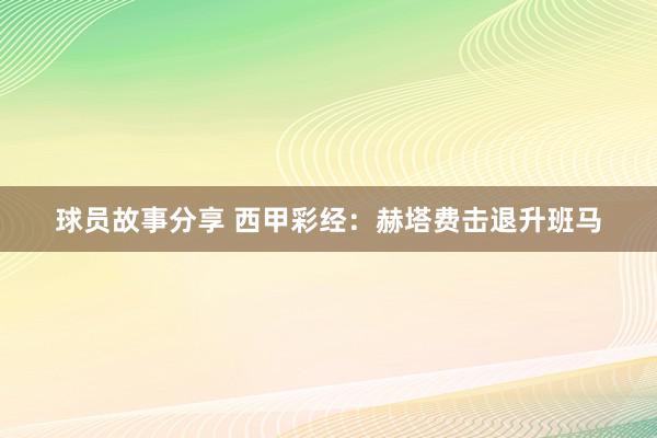 球员故事分享 西甲彩经：赫塔费击退升班马