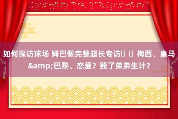 如何探访球场 姆巴佩完整超长专访⭐️梅西、皇马&巴黎、恋爱？毁了弟弟生计？