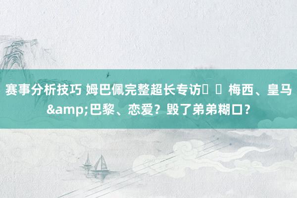 赛事分析技巧 姆巴佩完整超长专访⭐️梅西、皇马&巴黎、恋爱？毁了弟弟糊口？