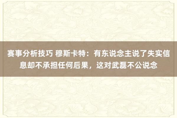 赛事分析技巧 穆斯卡特：有东说念主说了失实信息却不承担任何后果，这对武磊不公说念