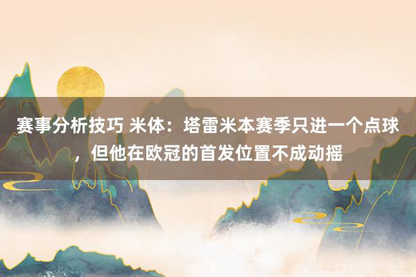 赛事分析技巧 米体：塔雷米本赛季只进一个点球，但他在欧冠的首发位置不成动摇