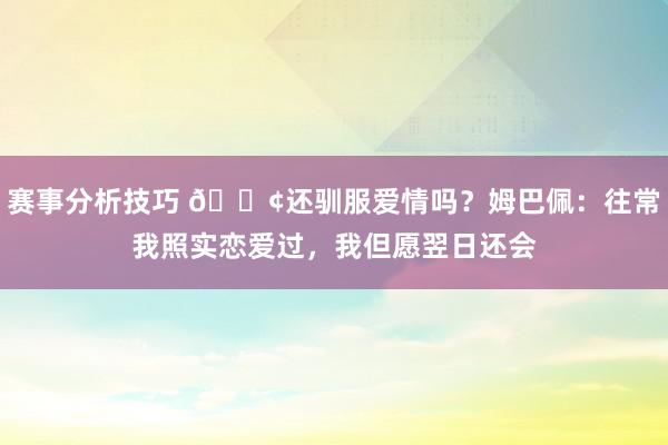 赛事分析技巧 🐢还驯服爱情吗？姆巴佩：往常我照实恋爱过，我但愿翌日还会