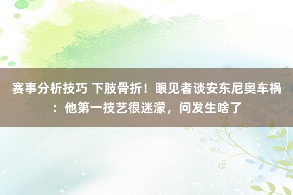 赛事分析技巧 下肢骨折！眼见者谈安东尼奥车祸：他第一技艺很迷濛，问发生啥了