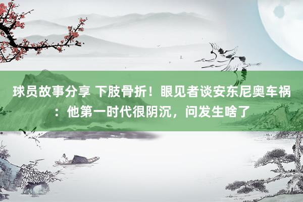 球员故事分享 下肢骨折！眼见者谈安东尼奥车祸：他第一时代很阴沉，问发生啥了