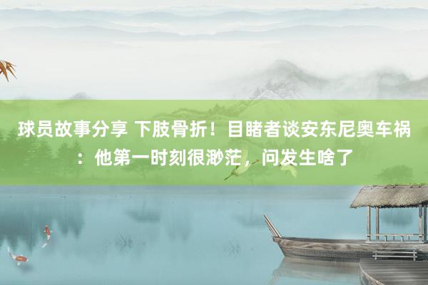 球员故事分享 下肢骨折！目睹者谈安东尼奥车祸：他第一时刻很渺茫，问发生啥了