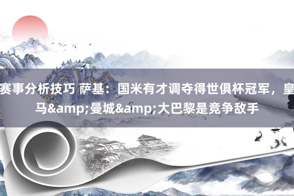 赛事分析技巧 萨基：国米有才调夺得世俱杯冠军，皇马&曼城&大巴黎是竞争敌手