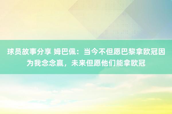 球员故事分享 姆巴佩：当今不但愿巴黎拿欧冠因为我念念赢，未来但愿他们能拿欧冠