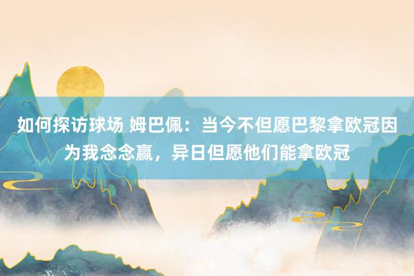 如何探访球场 姆巴佩：当今不但愿巴黎拿欧冠因为我念念赢，异日但愿他们能拿欧冠