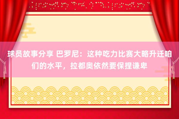 球员故事分享 巴罗尼：这种吃力比赛大略升迁咱们的水平，拉都奥依然要保捏谦卑