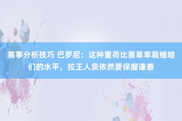 赛事分析技巧 巴罗尼：这种重荷比赛草率栽植咱们的水平，拉王人奥依然要保握谦善