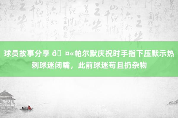 球员故事分享 🤫帕尔默庆祝时手指下压默示热刺球迷闭嘴，此前球迷苟且扔杂物