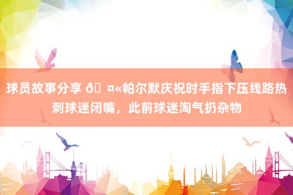 球员故事分享 🤫帕尔默庆祝时手指下压线路热刺球迷闭嘴，此前球迷淘气扔杂物