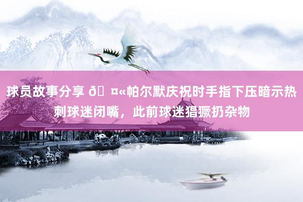 球员故事分享 🤫帕尔默庆祝时手指下压暗示热刺球迷闭嘴，此前球迷猖獗扔杂物