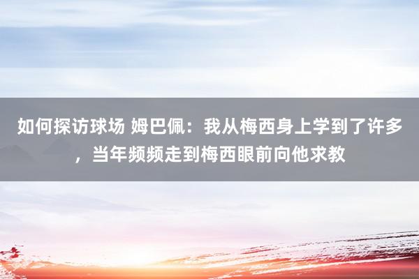 如何探访球场 姆巴佩：我从梅西身上学到了许多，当年频频走到梅西眼前向他求教