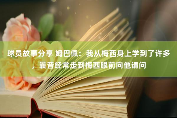 球员故事分享 姆巴佩：我从梅西身上学到了许多，曩昔经常走到梅西眼前向他请问