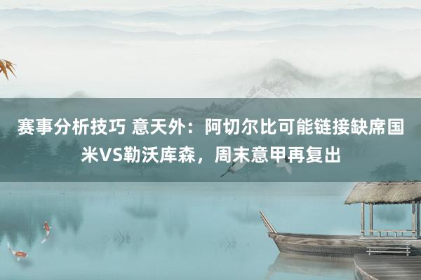 赛事分析技巧 意天外：阿切尔比可能链接缺席国米VS勒沃库森，周末意甲再复出