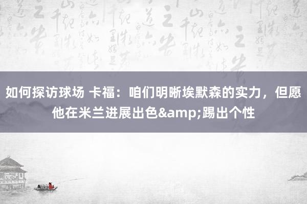 如何探访球场 卡福：咱们明晰埃默森的实力，但愿他在米兰进展出色&踢出个性