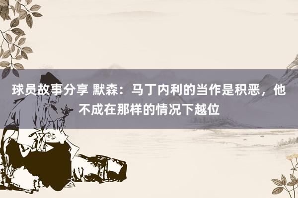 球员故事分享 默森：马丁内利的当作是积恶，他不成在那样的情况下越位