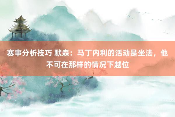 赛事分析技巧 默森：马丁内利的活动是坐法，他不可在那样的情况下越位