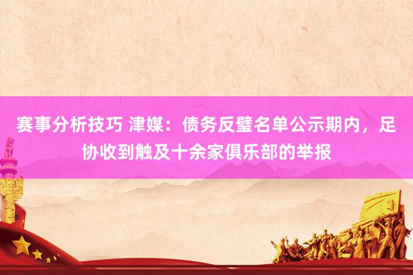 赛事分析技巧 津媒：债务反璧名单公示期内，足协收到触及十余家俱乐部的举报