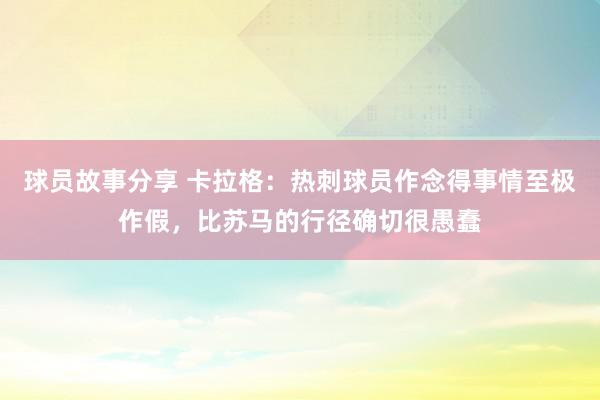 球员故事分享 卡拉格：热刺球员作念得事情至极作假，比苏马的行径确切很愚蠢