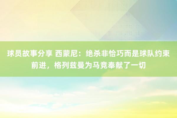 球员故事分享 西蒙尼：绝杀非恰巧而是球队约束前进，格列兹曼为马竞奉献了一切