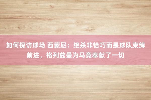 如何探访球场 西蒙尼：绝杀非恰巧而是球队束缚前进，格列兹曼为马竞奉献了一切