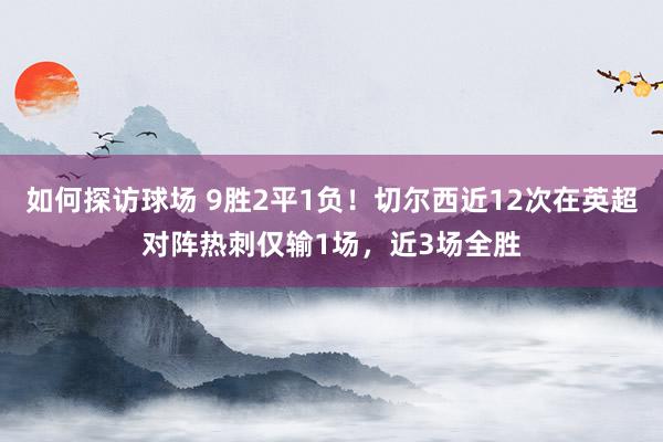 如何探访球场 9胜2平1负！切尔西近12次在英超对阵热刺仅输1场，近3场全胜