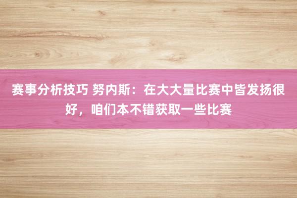 赛事分析技巧 努内斯：在大大量比赛中皆发扬很好，咱们本不错获取一些比赛