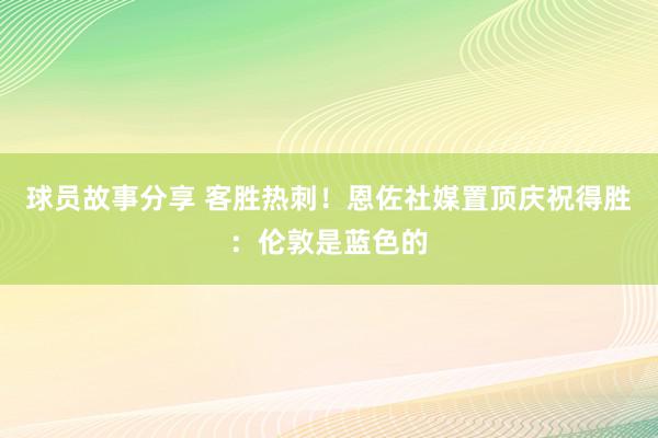 球员故事分享 客胜热刺！恩佐社媒置顶庆祝得胜：伦敦是蓝色的